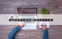 杨州疫情最新消息?,杨州疫情最新情