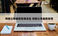 陕西公布最新疫情消息 陕西公布最新疫情