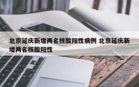 北京延庆新增两名核酸阳性病例 北京延庆新增两名核酸阳性