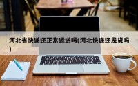 河北省快递还正常运送吗(河北快递还发货吗)