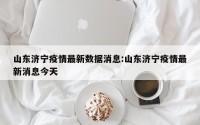 山东济宁疫情最新数据消息:山东济宁疫情最新消息今天
