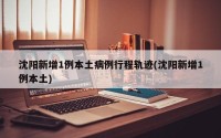 沈阳新增1例本土病例行程轨迹(沈阳新增1例本土)