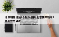 北京朝阳增加2个疑似病例:北京朝阳新增5名阳性感染者