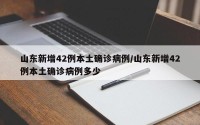 山东新增42例本土确诊病例/山东新增42例本土确诊病例多少
