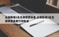 云南新增2名无症状感染者,云南新增2名无症状感染者行动轨迹