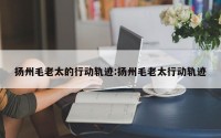 扬州毛老太的行动轨迹:扬州毛老太行动轨迹