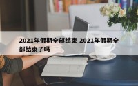 2021年假期全部结束 2021年假期全部结束了吗