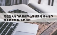 现在坐火车飞机要核酸检测报告吗 乘火车飞机不再查核酸?多地回应