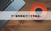 下一届冬奥会(下一个冬奥会)