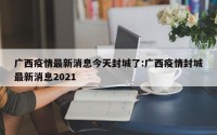 广西疫情最新消息今天封城了:广西疫情封城最新消息2021