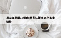 黑龙江新增16例确:黑龙江新增15例本土确诊