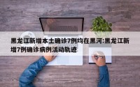 黑龙江新增本土确诊7例均在黑河:黑龙江新增7例确诊病例活动轨迹