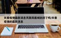 长春疫情最新消息天旗凤凰城封闭了吗/长春疫情的最新消息