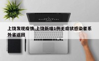 上饶发现疫情,上饶新增1例无症状感染者系外省返回