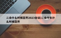 二会什么时候召开2023会议/二会今年什么时候召开