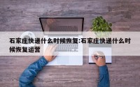 石家庄快递什么时候恢复:石家庄快递什么时候恢复运营